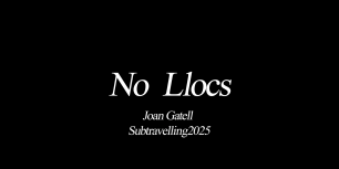 No Llocs. Subtravelling 2025. Joan Gatell